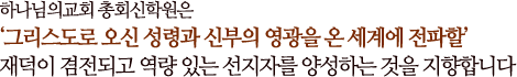 하나님의교회 총회신학원은
‘그리스도로 오신 성령과 신부의 영광을 온 세계에 전파할’
재덕이 겸전되고 역량 있는 선지자를 양성하는 것을 지향합니다